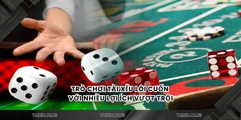 Trò chơi tài xỉu lôi cuốn với nhiều lợi ích vượt trội