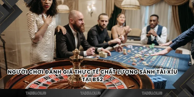 Người chơi đánh giá thực tế chất lượng sảnh tài xỉu tại B52
