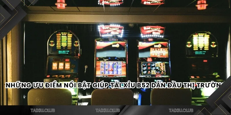 Những ưu điểm nổi bật giúp tài xỉu B52 dẫn đầu thị trường