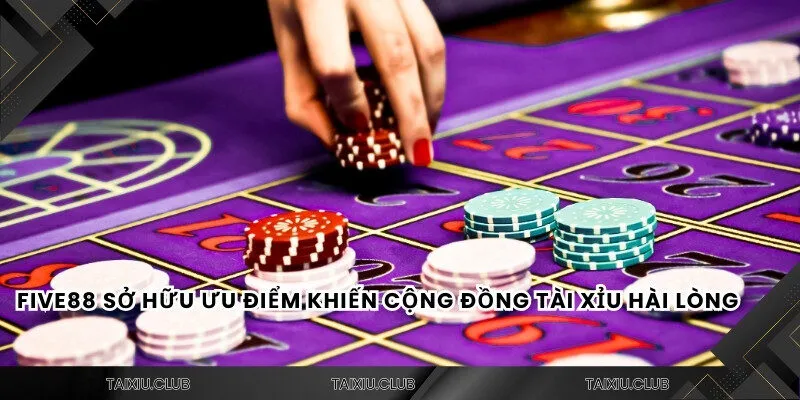 FIVE88 sở hữu ưu điểm khiến cộng đồng tài xỉu hài lòng