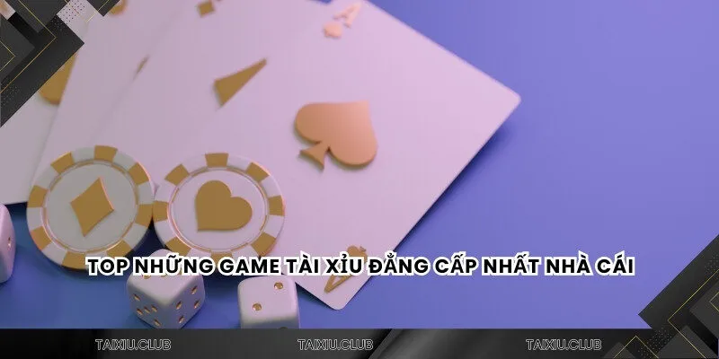 Top những game tài xỉu đẳng cấp nhất nhà cái