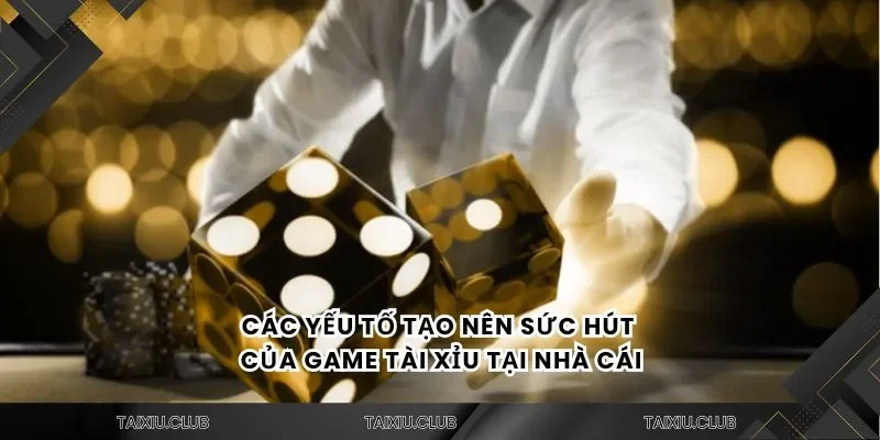 Các yếu tố tạo nên sức hút của game tài xỉu tại nhà cái