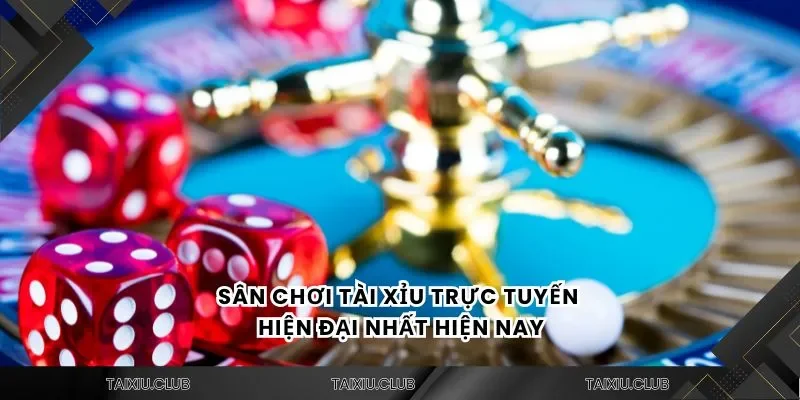 Sân chơi tài xỉu trực tuyến hiện đại nhất hiện nay