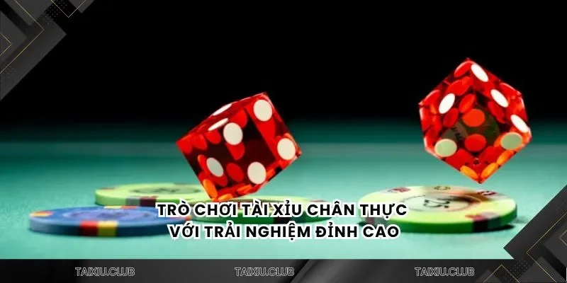 Trò chơi tài xỉu chân thực với trải nghiệm đỉnh cao