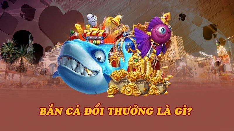 Bắn cá đổi thưởng là gì? 