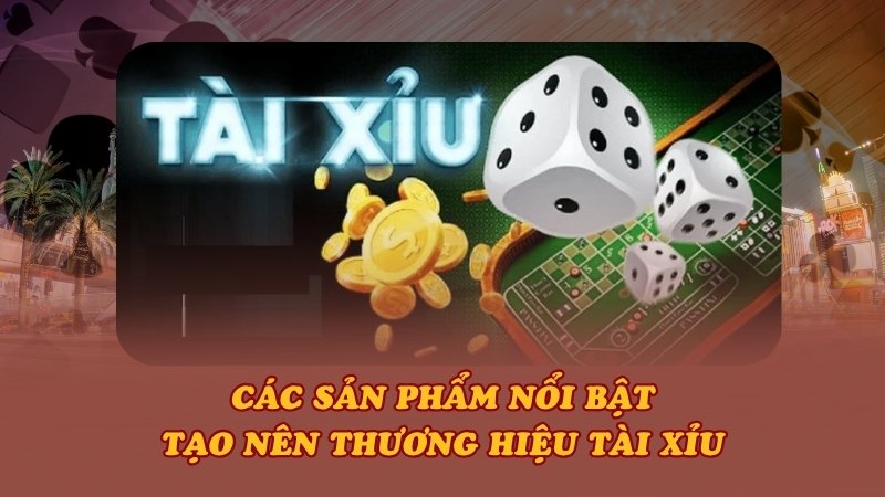 Các sản phẩm nổi bật tạo nên thương hiệu Tài Xỉu